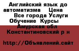 Английский язык до автоматизма. › Цена ­ 1 000 - Все города Услуги » Обучение. Курсы   . Амурская обл.,Константиновский р-н